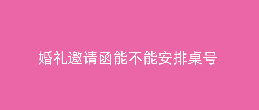 婚礼邀请函能不能安排桌号