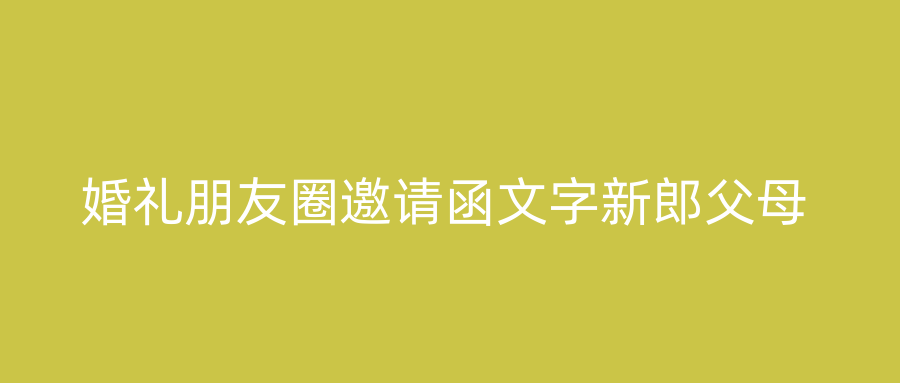 婚礼朋友圈邀请函文字新郎父母