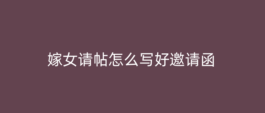 嫁女请帖怎么写好邀请函