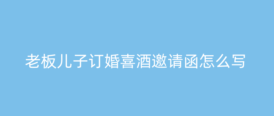 老板儿子订婚喜酒邀请函怎么写