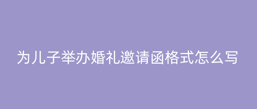 为儿子举办婚礼邀请函格式怎么写