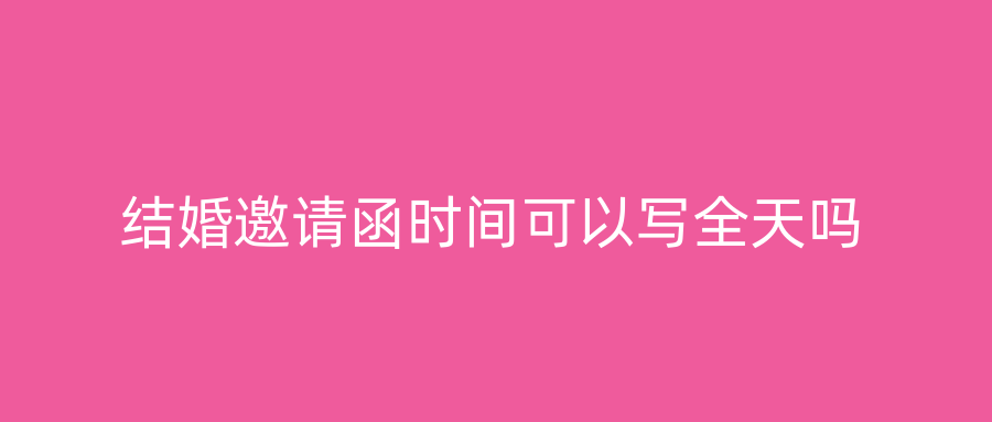 结婚邀请函时间可以写全天吗