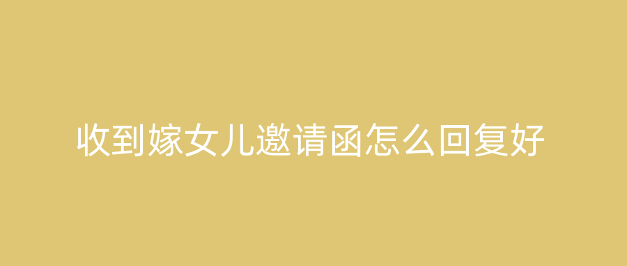 收到嫁女儿邀请函怎么回复好