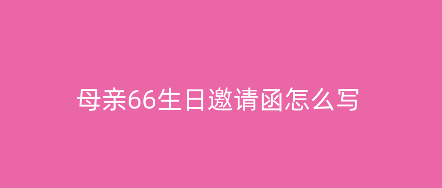 母亲66生日邀请函怎么写