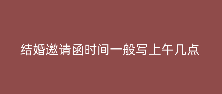 结婚邀请函时间一般写上午几点