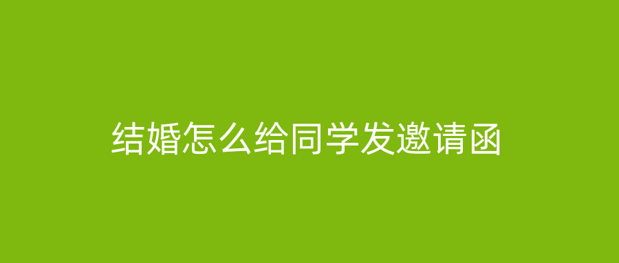 结婚怎么给同学发邀请函