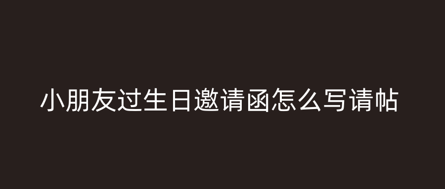 小朋友过生日邀请函怎么写请帖