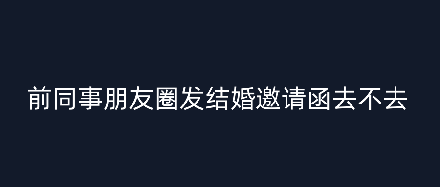 前同事朋友圈发结婚邀请函去不去
