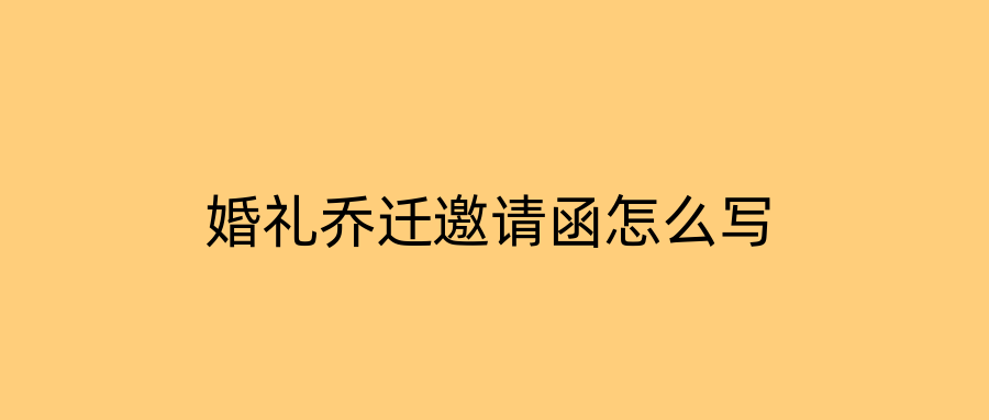 婚礼乔迁邀请函怎么写