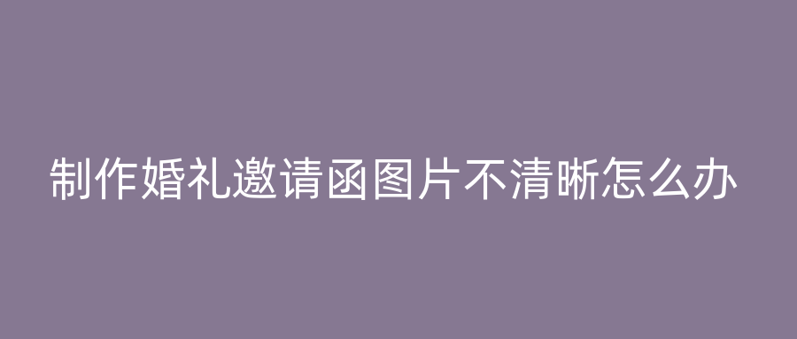 制作婚礼邀请函图片不清晰怎么办