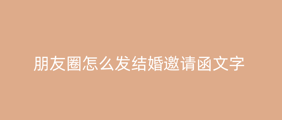 朋友圈怎么发结婚邀请函文字