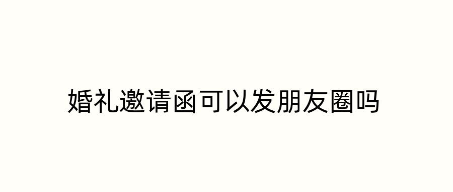 婚礼邀请函可以发朋友圈吗