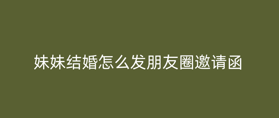 妹妹结婚怎么发朋友圈邀请函