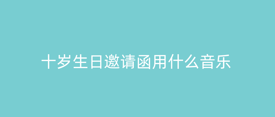十岁生日邀请函用什么音乐