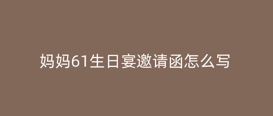 妈妈61生日宴邀请函怎么写