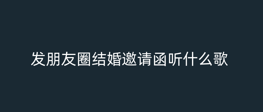 发朋友圈结婚邀请函听什么歌