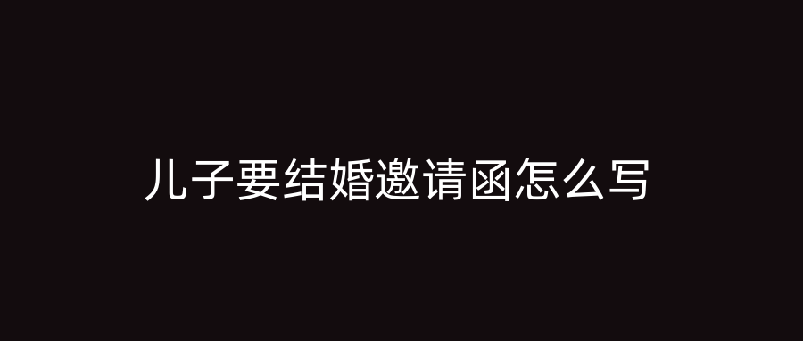 儿子要结婚邀请函怎么写