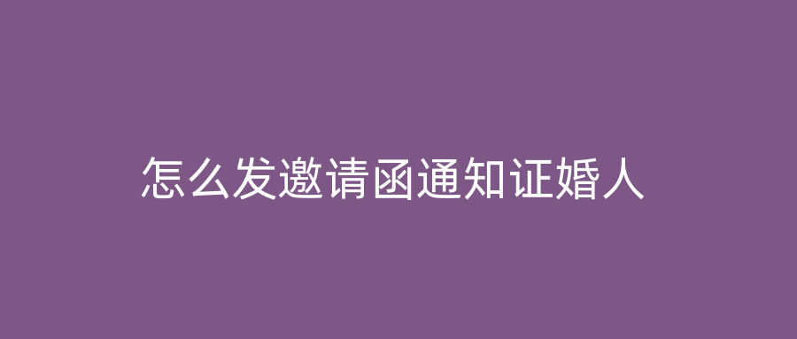 怎么发邀请函通知证婚人