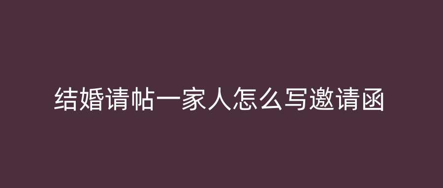 结婚请帖一家人怎么写邀请函