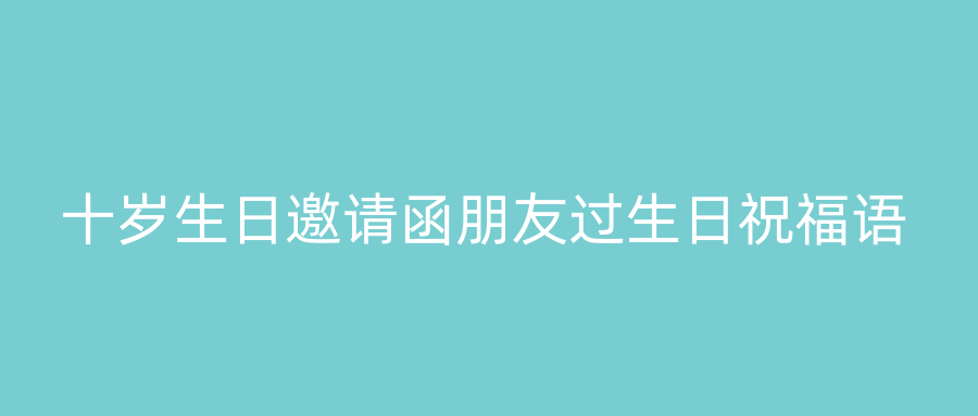 十岁生日邀请函朋友过生日祝福语