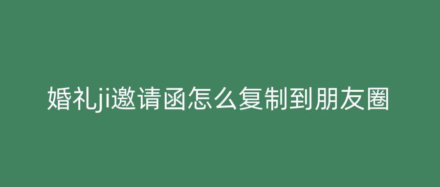 婚礼ji邀请函怎么复制到朋友圈