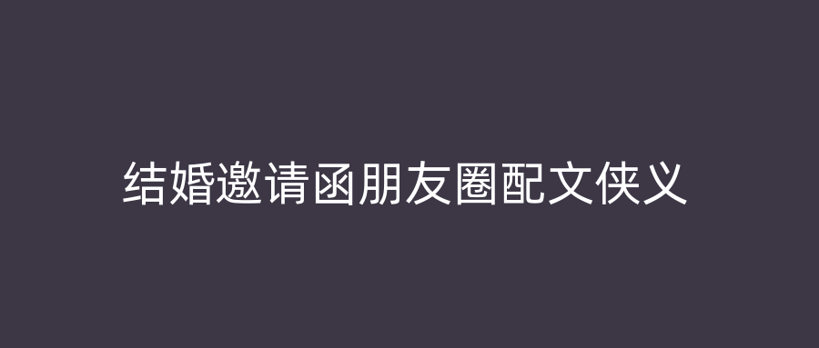 结婚邀请函朋友圈配文侠义