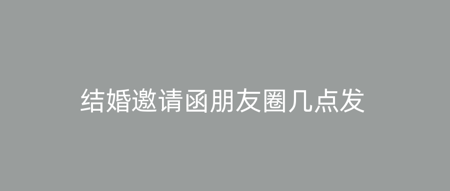 结婚邀请函朋友圈几点发