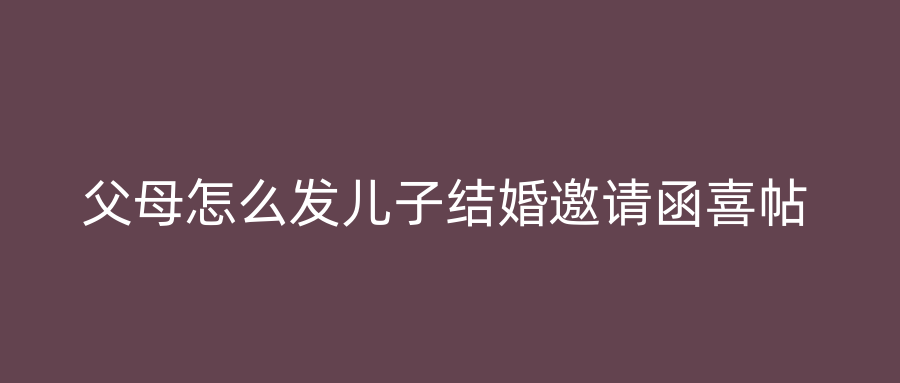 父母怎么发儿子结婚邀请函喜帖