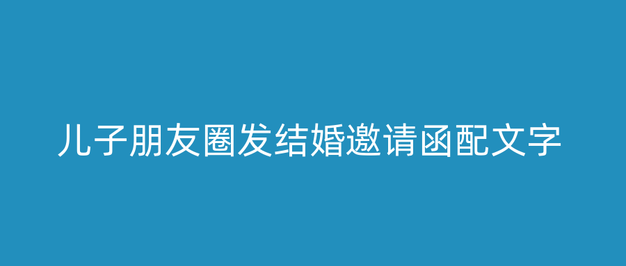 儿子朋友圈发结婚邀请函配文字