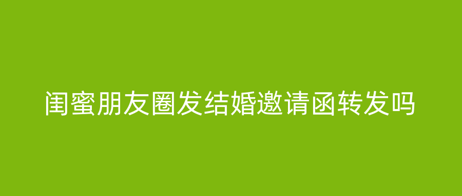 闺蜜朋友圈发结婚邀请函转发吗