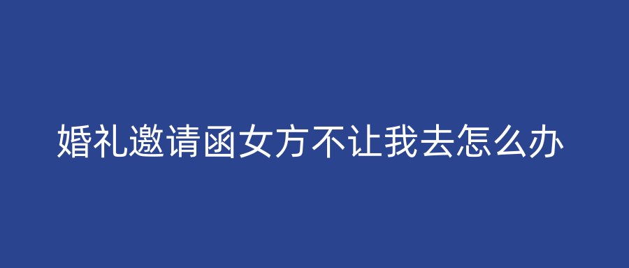 婚礼邀请函女方不让我去怎么办