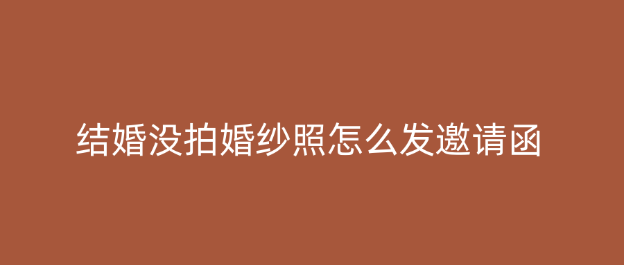 结婚没拍婚纱照怎么发邀请函