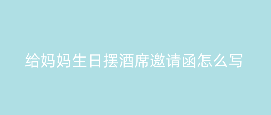 给妈妈生日摆酒席邀请函怎么写