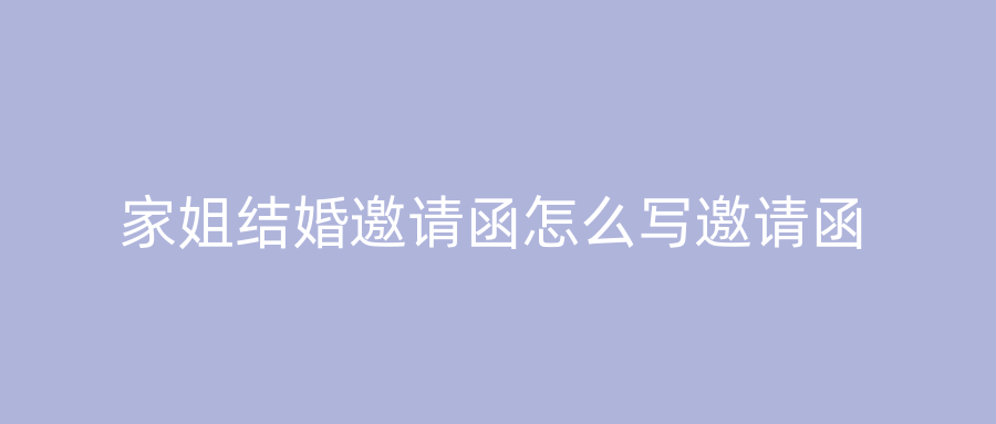 家姐结婚邀请函怎么写邀请函