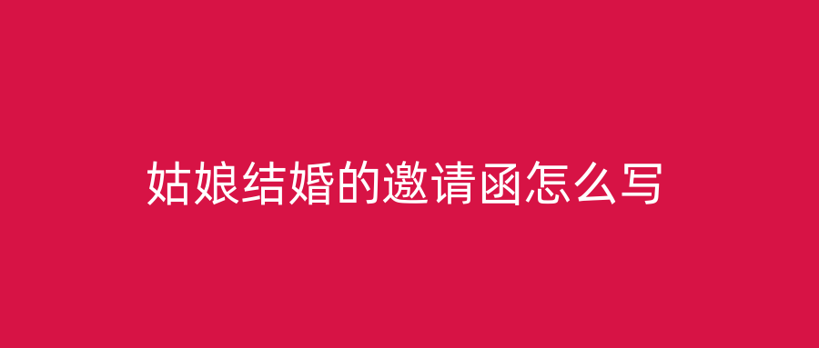 姑娘结婚的邀请函怎么写