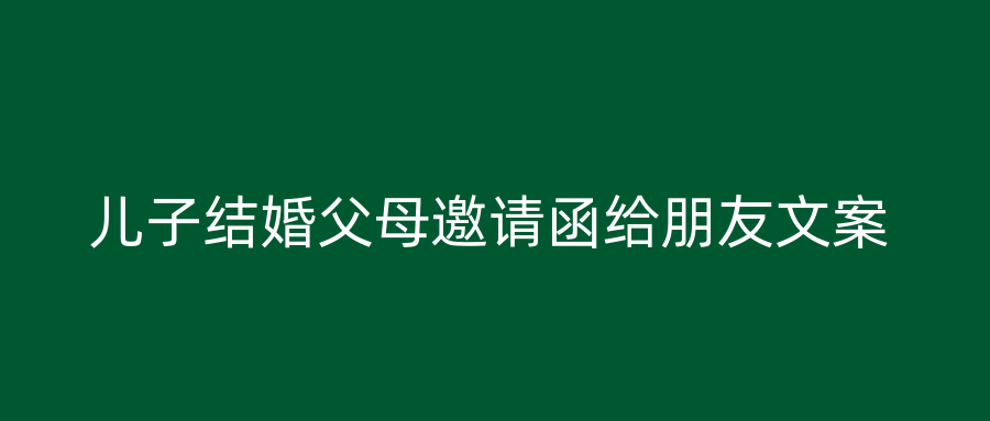 儿子结婚父母邀请函给朋友文案
