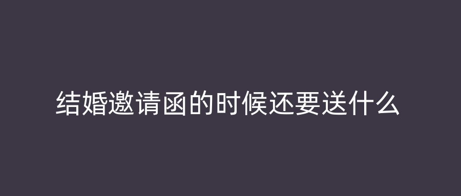 结婚邀请函的时候还要送什么