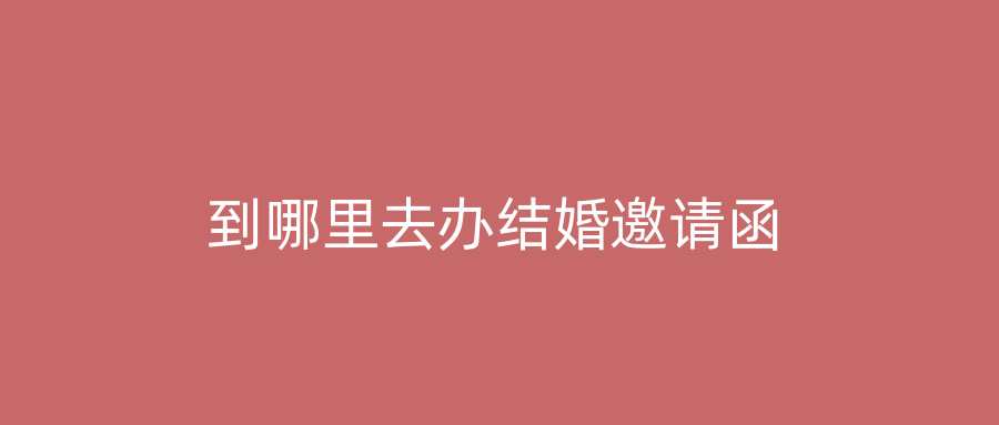 到哪里去办结婚邀请函