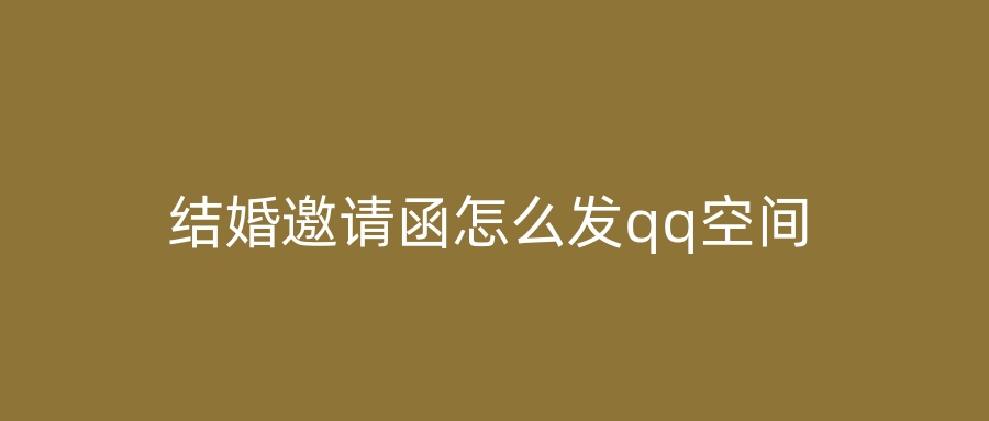 结婚邀请函怎么发qq空间