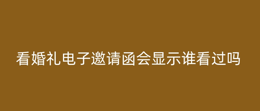 看婚礼电子邀请函会显示谁看过吗