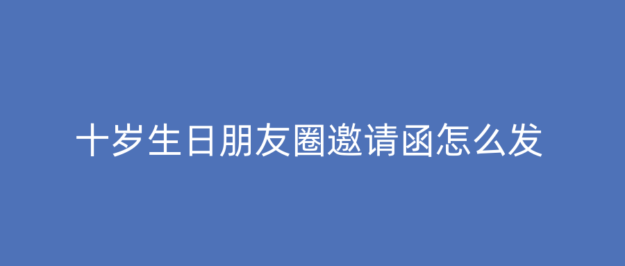 十岁生日朋友圈邀请函怎么发