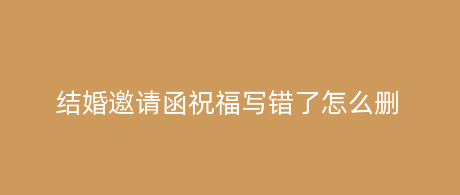 结婚邀请函祝福写错了怎么删