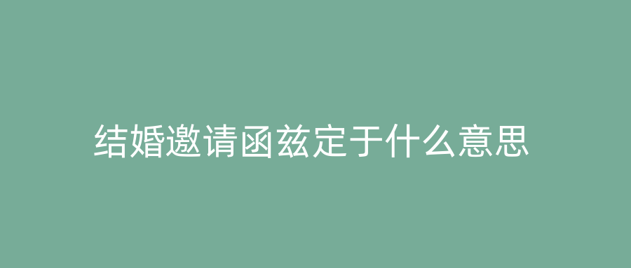 结婚邀请函兹定于什么意思