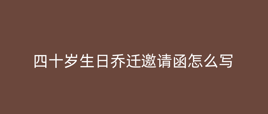 四十岁生日乔迁邀请函怎么写