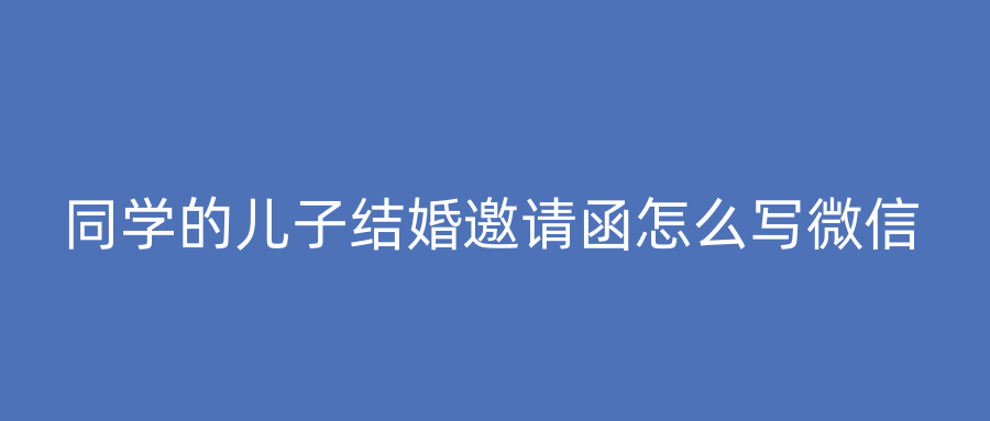 同学的儿子结婚邀请函怎么写微信