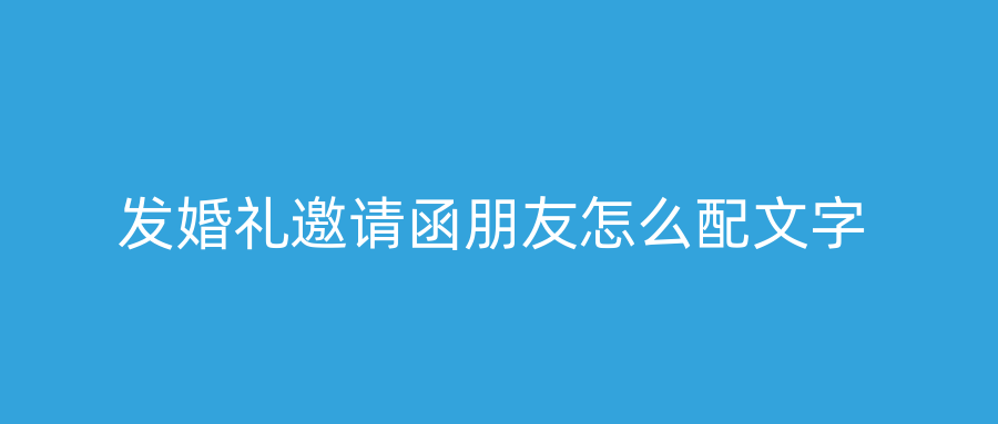 发婚礼邀请函朋友怎么配文字
