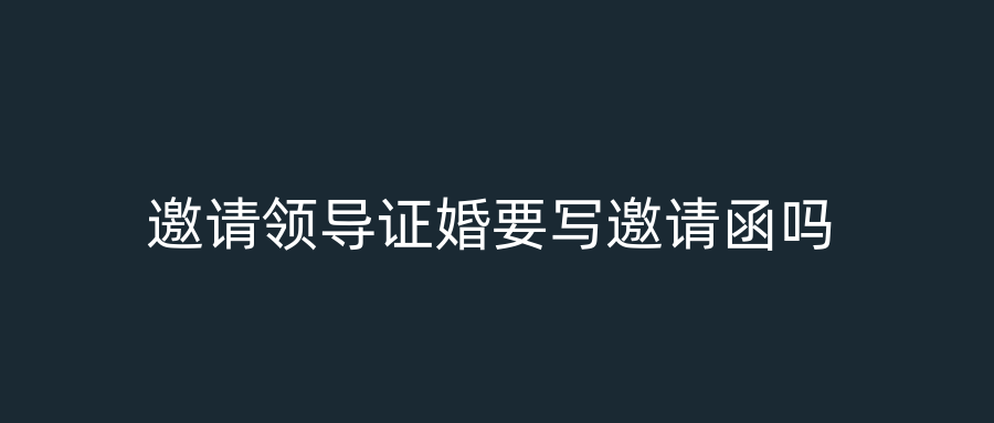 邀请领导证婚要写邀请函吗
