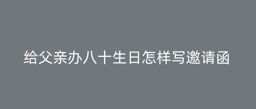 给父亲办八十生日怎样写邀请函