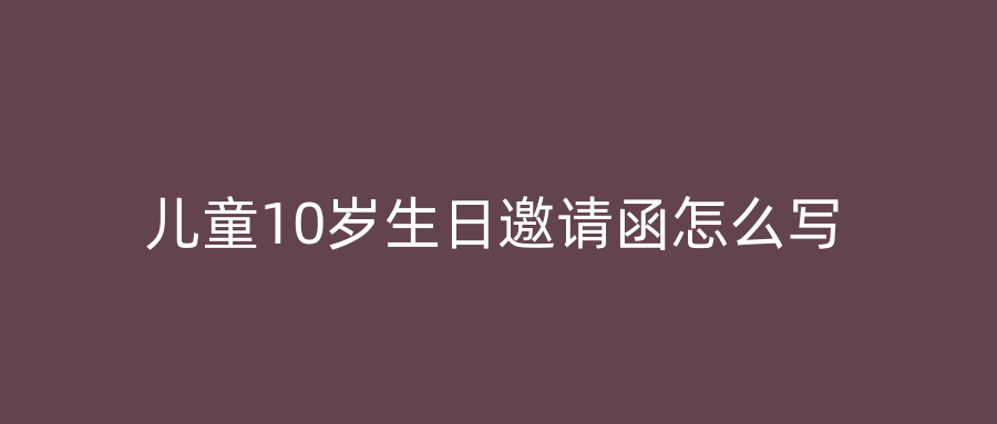 儿童10岁生日邀请函怎么写