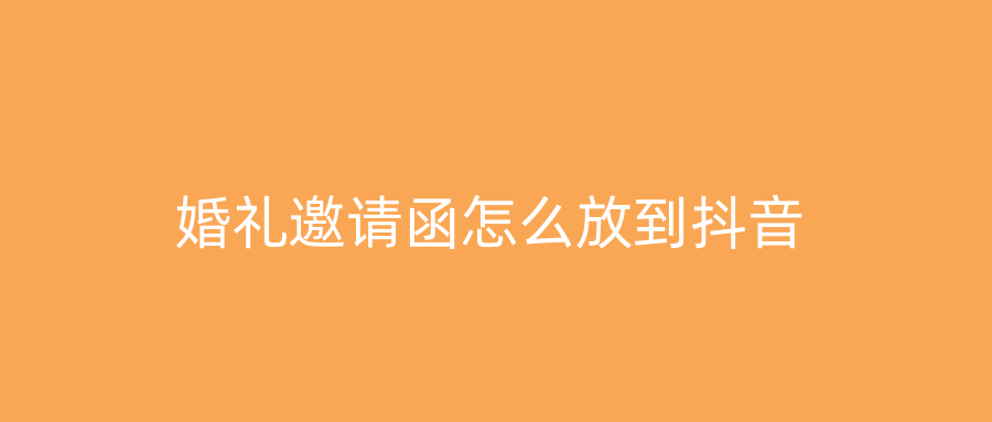 婚礼邀请函怎么放到抖音